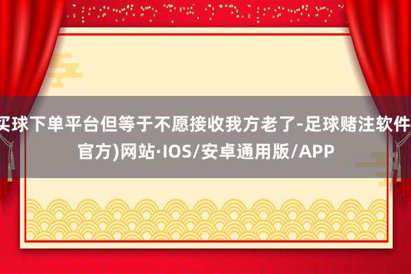 买球下单平台但等于不愿接收我方老了-足球赌注软件(官方)网站·IOS/安卓通用版/APP
