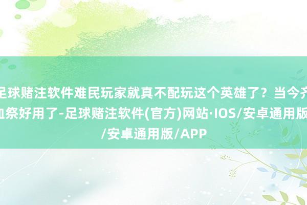 足球赌注软件难民玩家就真不配玩这个英雄了？当今齐不如血祭好用了-足球赌注软件(官方)网站·IOS/安卓通用版/APP