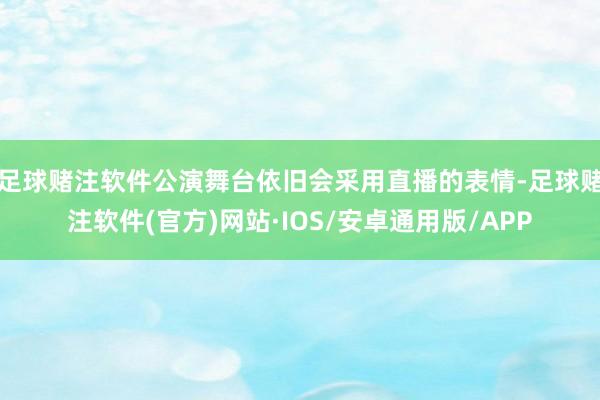 足球赌注软件公演舞台依旧会采用直播的表情-足球赌注软件(官方)网站·IOS/安卓通用版/APP