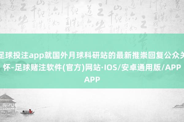 足球投注app就国外月球科研站的最新推崇回复公众关怀-足球赌注软件(官方)网站·IOS/安卓通用版/APP