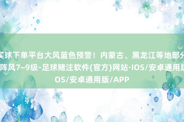 买球下单平台大风蓝色预警！内蒙古、黑龙江等地部分地区有阵风7~9级-足球赌注软件(官方)网站·IOS/安卓通用版/APP