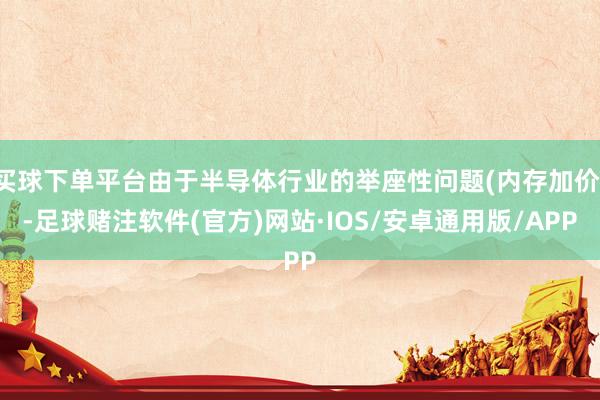 买球下单平台由于半导体行业的举座性问题(内存加价)-足球赌注软件(官方)网站·IOS/安卓通用版/APP