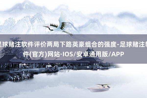 足球赌注软件评价两局下路英豪组合的强度-足球赌注软件(官方)网站·IOS/安卓通用版/APP