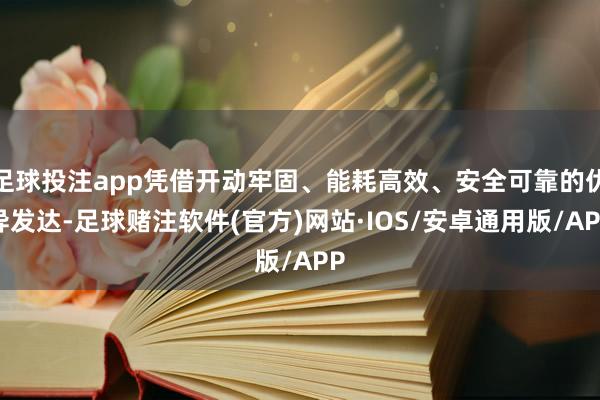 足球投注app凭借开动牢固、能耗高效、安全可靠的优异发达-足球赌注软件(官方)网站·IOS/安卓通用版/APP