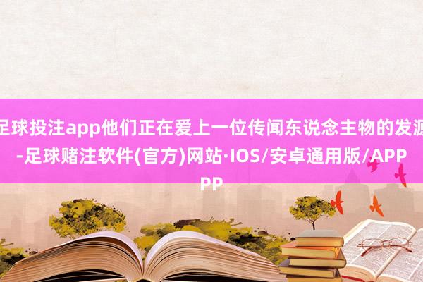 足球投注app他们正在爱上一位传闻东说念主物的发源-足球赌注软件(官方)网站·IOS/安卓通用版/APP