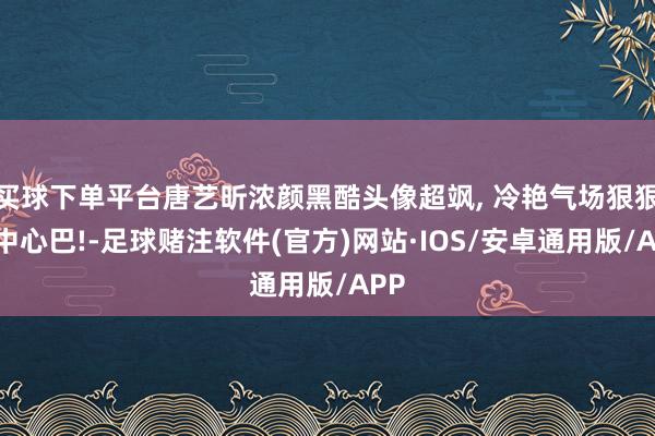 买球下单平台唐艺昕浓颜黑酷头像超飒, 冷艳气场狠狠戳中心巴!-足球赌注软件(官方)网站·IOS/安卓通用版/APP