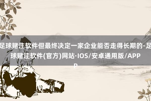 足球赌注软件但最终决定一家企业能否走得长期的-足球赌注软件(官方)网站·IOS/安卓通用版/APP