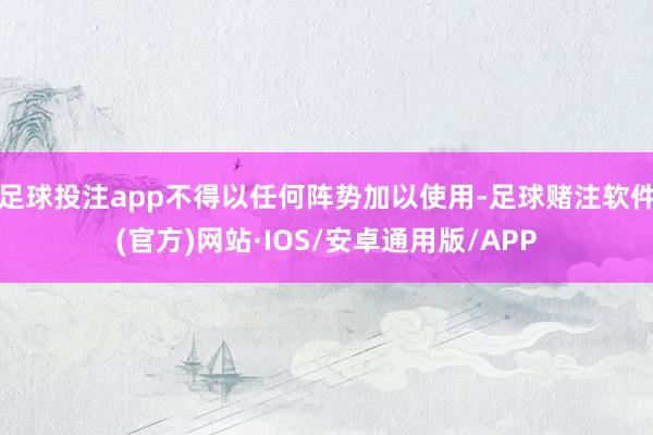 足球投注app不得以任何阵势加以使用-足球赌注软件(官方)网站·IOS/安卓通用版/APP