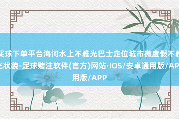 买球下单平台海河水上不雅光巴士定位城市微度假不雅光状貌-足球赌注软件(官方)网站·IOS/安卓通用版/APP