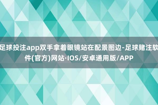 足球投注app双手拿着眼镜站在配景图边-足球赌注软件(官方)网站·IOS/安卓通用版/APP