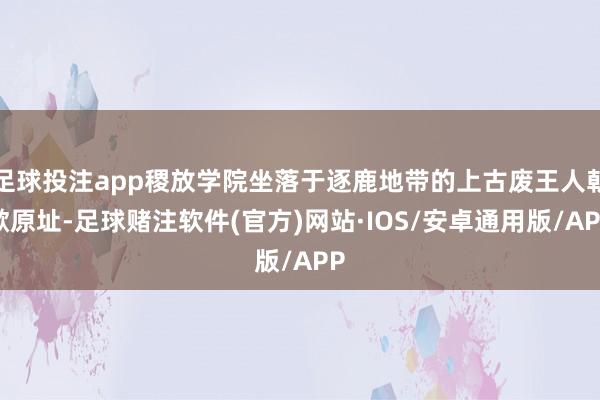 足球投注app稷放学院坐落于逐鹿地带的上古废王人朝歌原址-足球赌注软件(官方)网站·IOS/安卓通用版/APP