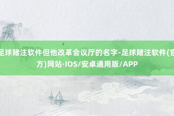 足球赌注软件但他改革会议厅的名字-足球赌注软件(官方)网站·IOS/安卓通用版/APP