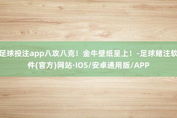 足球投注app八攻八克！金牛壁纸呈上！-足球赌注软件(官方)网站·IOS/安卓通用版/APP
