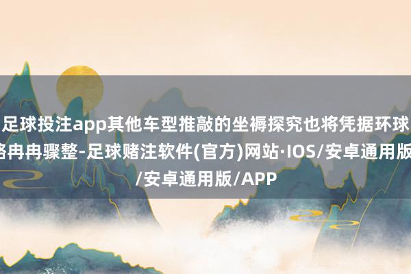 足球投注app其他车型推敲的坐褥探究也将凭据环球、策略冉冉骤整-足球赌注软件(官方)网站·IOS/安卓通用版/APP
