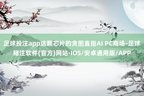 足球投注app这颗芯片的贪图直指AI PC商场-足球赌注软件(官方)网站·IOS/安卓通用版/APP