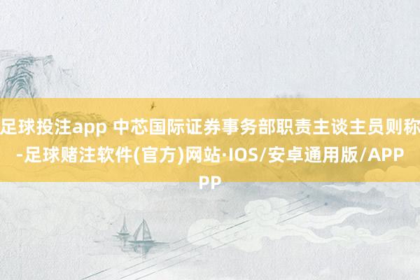 足球投注app 中芯国际证券事务部职责主谈主员则称-足球赌注软件(官方)网站·IOS/安卓通用版/APP