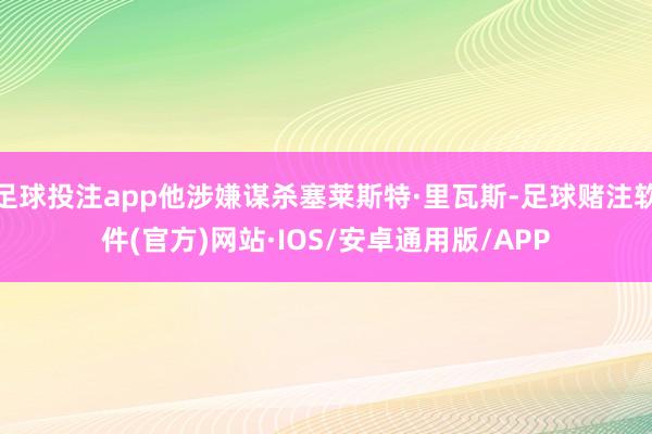 足球投注app他涉嫌谋杀塞莱斯特·里瓦斯-足球赌注软件(官方)网站·IOS/安卓通用版/APP