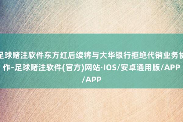 足球赌注软件东方红后续将与大华银行拒绝代销业务协作-足球赌注软件(官方)网站·IOS/安卓通用版/APP