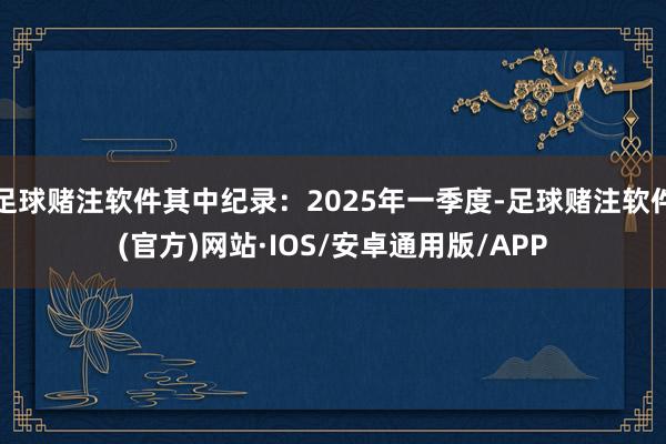 足球赌注软件其中纪录：2025年一季度-足球赌注软件(官方)网站·IOS/安卓通用版/APP