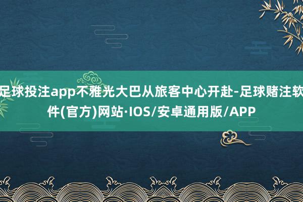 足球投注app不雅光大巴从旅客中心开赴-足球赌注软件(官方)网站·IOS/安卓通用版/APP