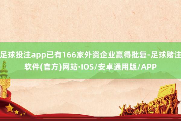 足球投注app已有166家外资企业赢得批复-足球赌注软件(官方)网站·IOS/安卓通用版/APP