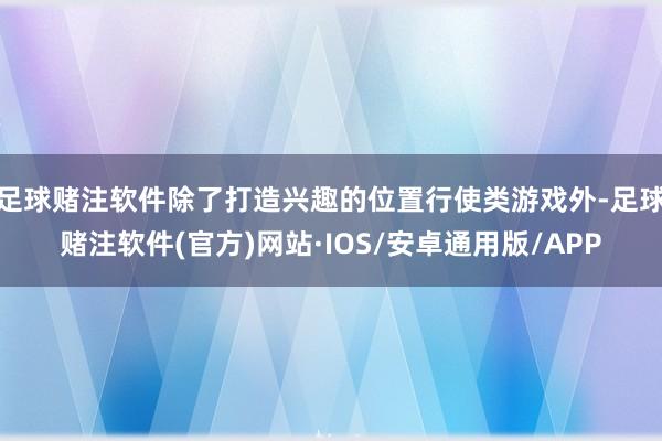 足球赌注软件除了打造兴趣的位置行使类游戏外-足球赌注软件(官方)网站·IOS/安卓通用版/APP