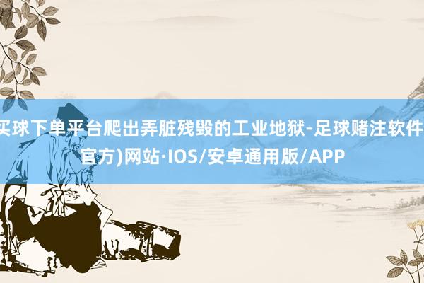 买球下单平台爬出弄脏残毁的工业地狱-足球赌注软件(官方)网站·IOS/安卓通用版/APP
