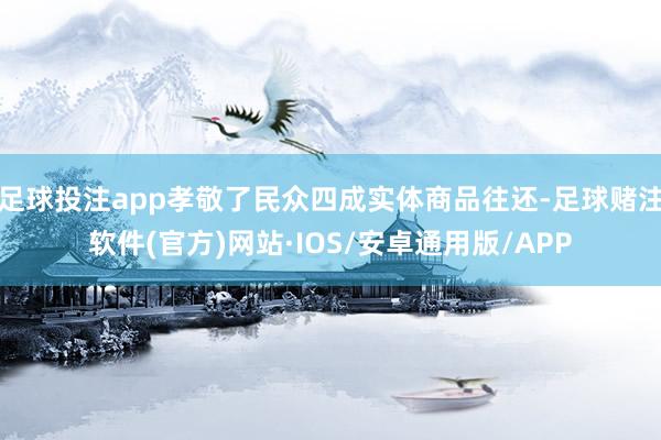 足球投注app孝敬了民众四成实体商品往还-足球赌注软件(官方)网站·IOS/安卓通用版/APP