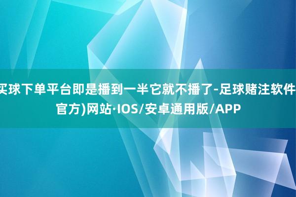 买球下单平台即是播到一半它就不播了-足球赌注软件(官方)网站·IOS/安卓通用版/APP