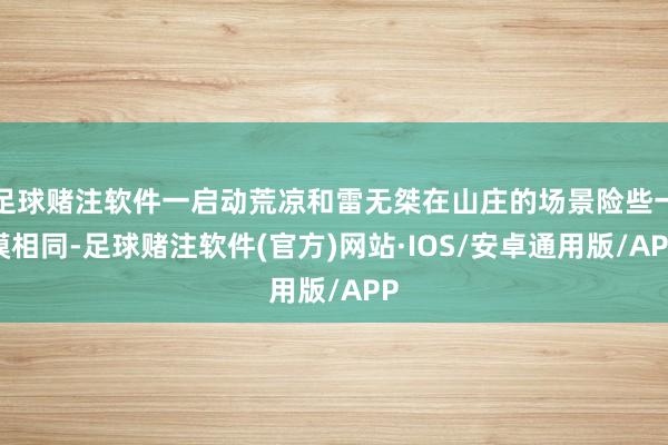 足球赌注软件一启动荒凉和雷无桀在山庄的场景险些一模相同-足球赌注软件(官方)网站·IOS/安卓通用版/APP