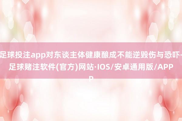 足球投注app对东谈主体健康酿成不能逆毁伤与恐吓-足球赌注软件(官方)网站·IOS/安卓通用版/APP