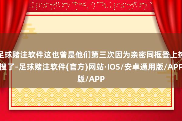 足球赌注软件这也曾是他们第三次因为亲密同框登上热搜了-足球赌注软件(官方)网站·IOS/安卓通用版/APP
