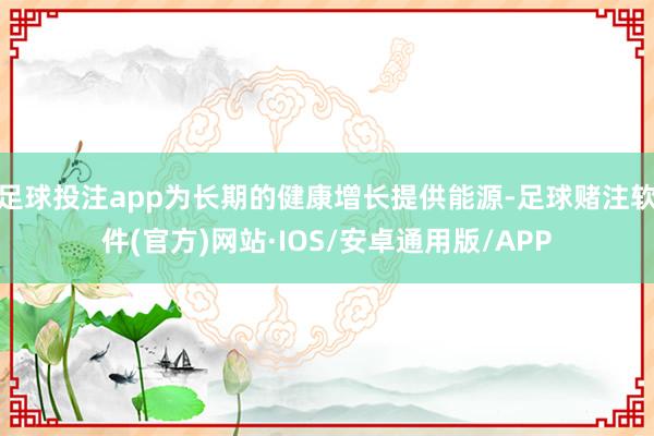 足球投注app为长期的健康增长提供能源-足球赌注软件(官方)网站·IOS/安卓通用版/APP