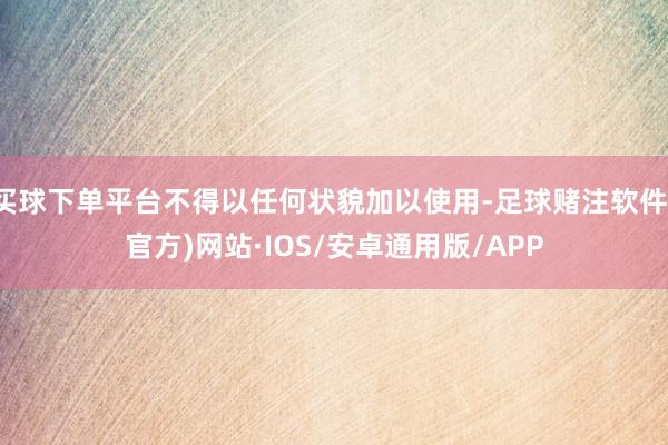买球下单平台不得以任何状貌加以使用-足球赌注软件(官方)网站·IOS/安卓通用版/APP