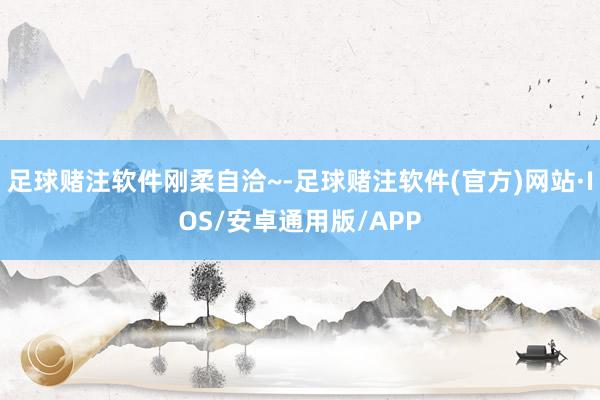 足球赌注软件刚柔自洽~-足球赌注软件(官方)网站·IOS/安卓通用版/APP
