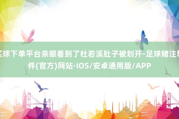 买球下单平台亲眼看到了杜若溪肚子被划开-足球赌注软件(官方)网站·IOS/安卓通用版/APP