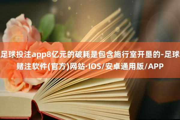 足球投注app8亿元的破耗是包含施行室开垦的-足球赌注软件(官方)网站·IOS/安卓通用版/APP