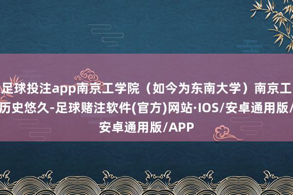 足球投注app南京工学院（如今为东南大学）南京工学院历史悠久-足球赌注软件(官方)网站·IOS/安卓通用版/APP