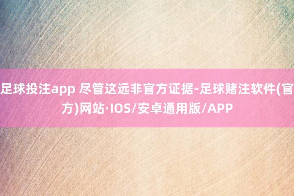 足球投注app 尽管这远非官方证据-足球赌注软件(官方)网站·IOS/安卓通用版/APP