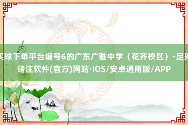 买球下单平台编号6的广东广雅中学(花齐校区)-足球赌注软件(官方)网站·IOS/安卓通用版/APP