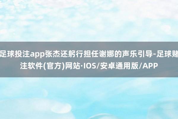 足球投注app张杰还躬行担任谢娜的声乐引导-足球赌注软件(官方)网站·IOS/安卓通用版/APP