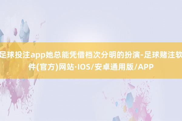 足球投注app她总能凭借档次分明的扮演-足球赌注软件(官方)网站·IOS/安卓通用版/APP