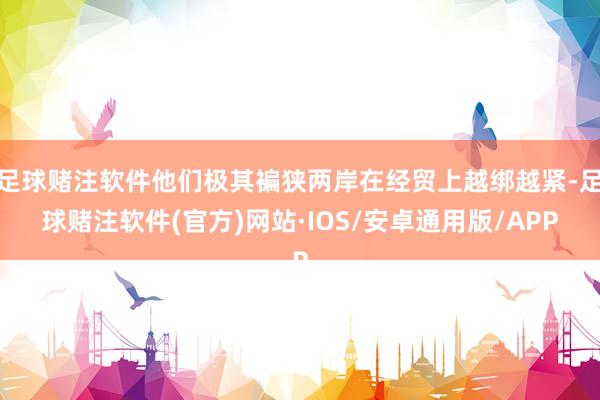 足球赌注软件他们极其褊狭两岸在经贸上越绑越紧-足球赌注软件(官方)网站·IOS/安卓通用版/APP