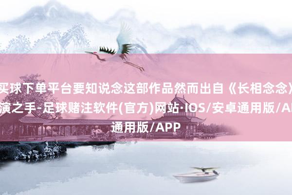 买球下单平台要知说念这部作品然而出自《长相念念》导演之手-足球赌注软件(官方)网站·IOS/安卓通用版/APP