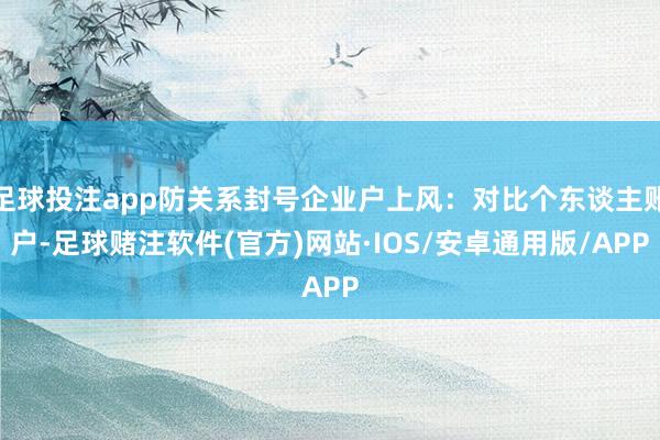 足球投注app防关系封号企业户上风：对比个东谈主账户-足球赌注软件(官方)网站·IOS/安卓通用版/APP