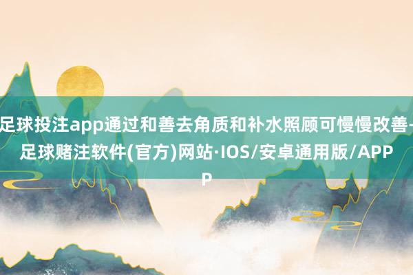 足球投注app通过和善去角质和补水照顾可慢慢改善-足球赌注软件(官方)网站·IOS/安卓通用版/APP