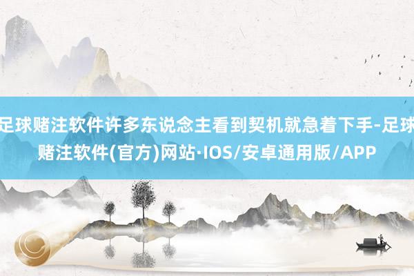 足球赌注软件许多东说念主看到契机就急着下手-足球赌注软件(官方)网站·IOS/安卓通用版/APP