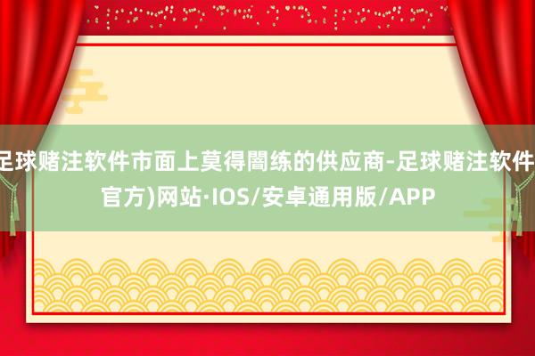 足球赌注软件市面上莫得闇练的供应商-足球赌注软件(官方)网站·IOS/安卓通用版/APP