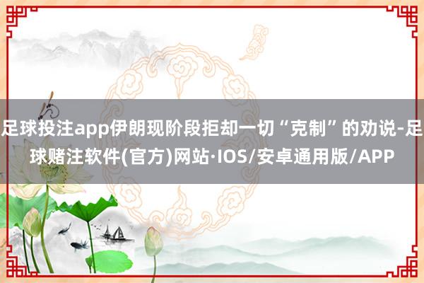 足球投注app伊朗现阶段拒却一切“克制”的劝说-足球赌注软件(官方)网站·IOS/安卓通用版/APP