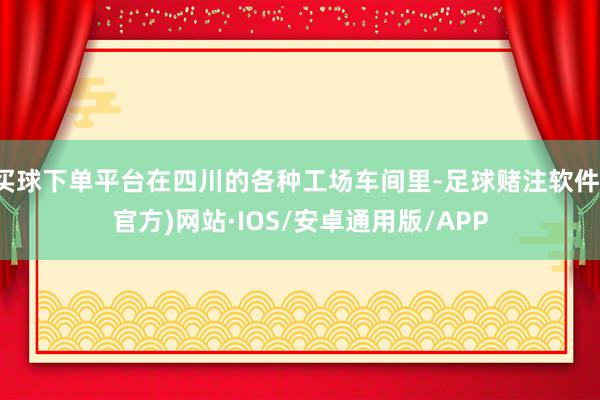 买球下单平台在四川的各种工场车间里-足球赌注软件(官方)网站·IOS/安卓通用版/APP